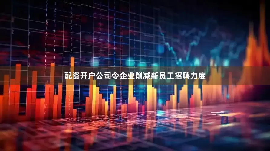 配资开户公司令企业削减新员工招聘力度
