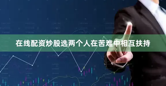 在线配资炒股选两个人在苦难中相互扶持