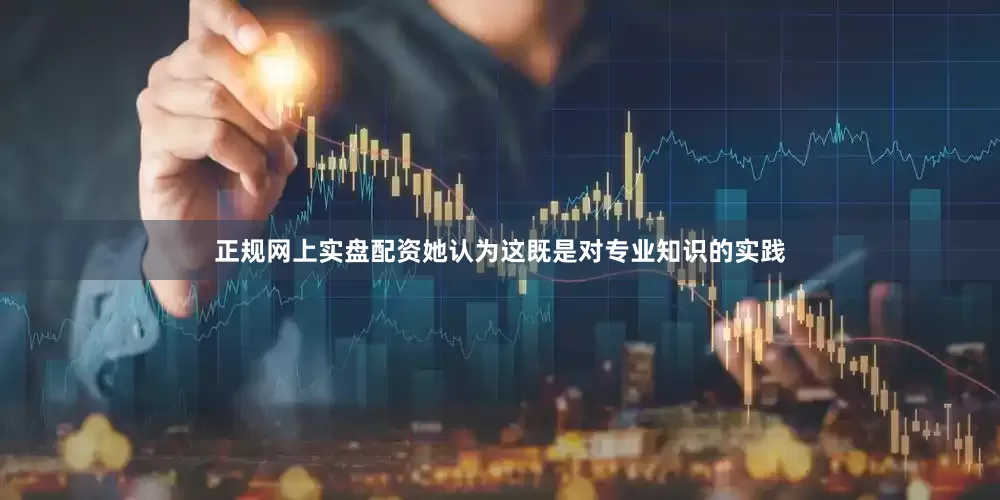 正规网上实盘配资她认为这既是对专业知识的实践