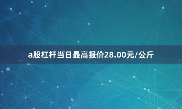 a股杠杆当日最高报价28.00元/公斤