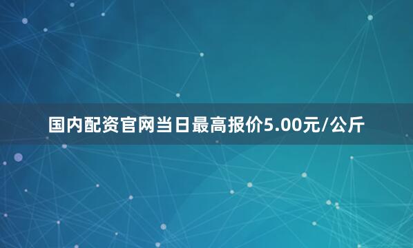 国内配资官网当日最高报价5.00元/公斤
