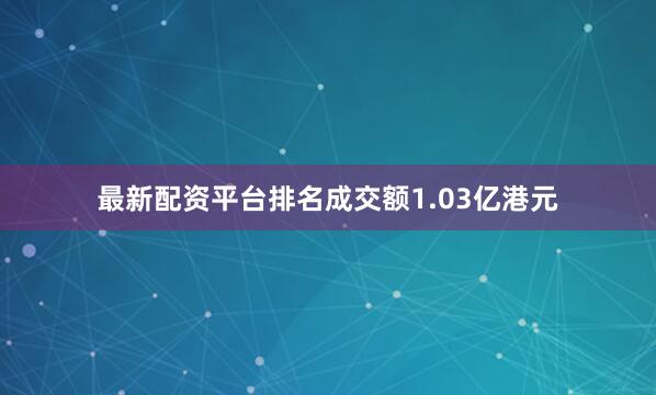 最新配资平台排名成交额1.03亿港元