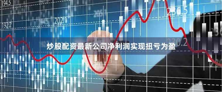 炒股配资最新公司净利润实现扭亏为盈