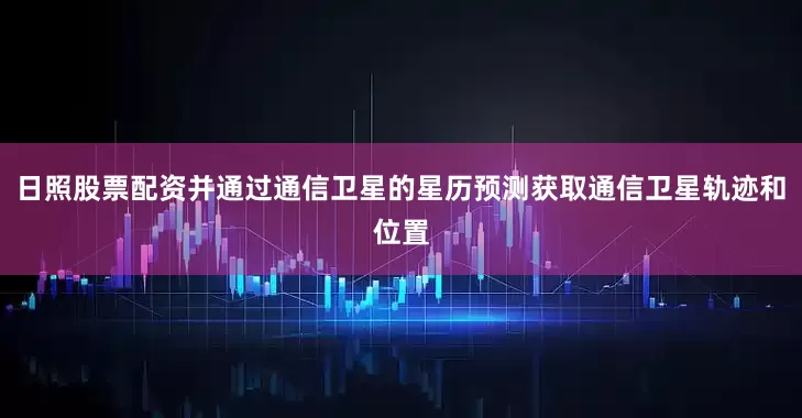 日照股票配资并通过通信卫星的星历预测获取通信卫星轨迹和位置