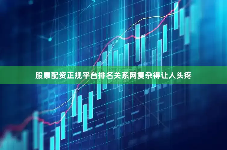 股票配资正规平台排名关系网复杂得让人头疼