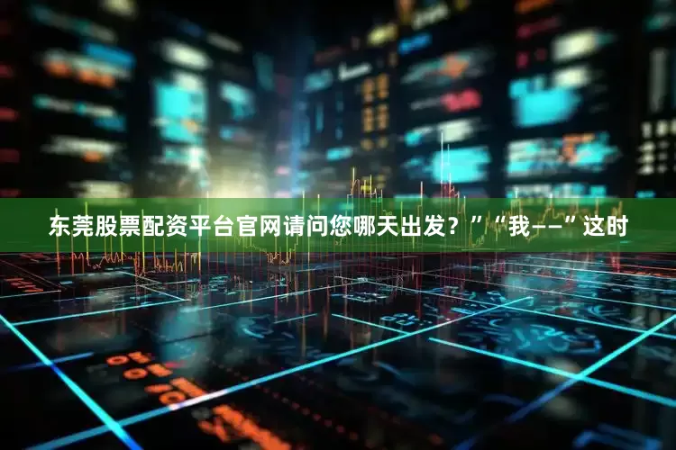 东莞股票配资平台官网请问您哪天出发？”“我——”这时