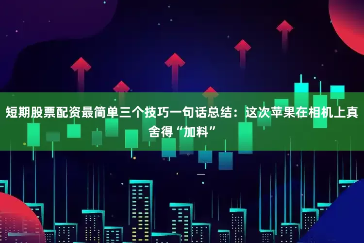 短期股票配资最简单三个技巧一句话总结：这次苹果在相机上真舍得“加料”