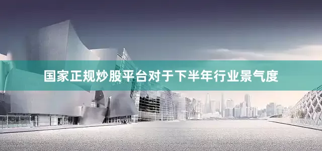 国家正规炒股平台　　对于下半年行业景气度