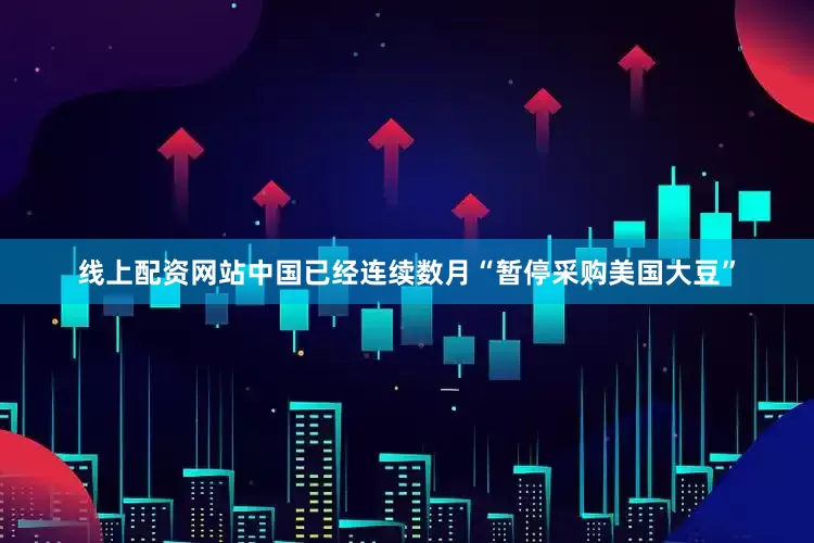 线上配资网站中国已经连续数月“暂停采购美国大豆”