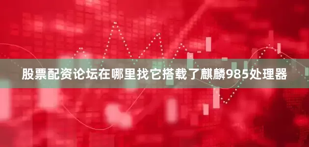 股票配资论坛在哪里找它搭载了麒麟985处理器
