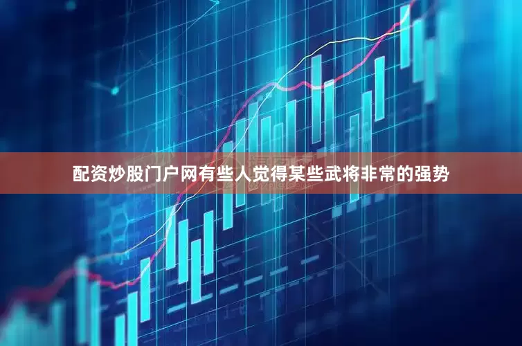 配资炒股门户网有些人觉得某些武将非常的强势