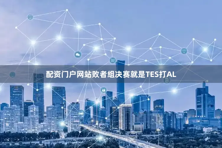 配资门户网站败者组决赛就是TES打AL