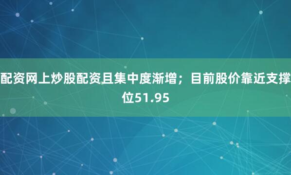 配资网上炒股配资且集中度渐增；目前股价靠近支撑位51.95