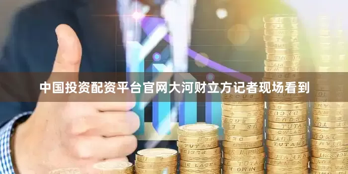 中国投资配资平台官网大河财立方记者现场看到