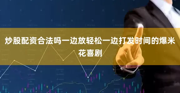 炒股配资合法吗一边放轻松一边打发时间的爆米花喜剧