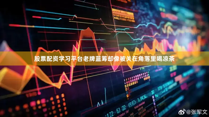 股票配资学习平台老牌蓝筹却像被关在角落里喝凉茶