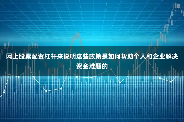 网上股票配资杠杆来说明这些政策是如何帮助个人和企业解决资金难题的