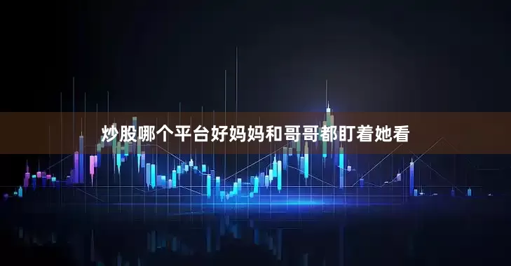 炒股哪个平台好妈妈和哥哥都盯着她看