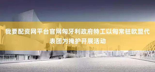 我要配资网平台官网匈牙利政府特工以匈常驻欧盟代表团为掩护开展活动