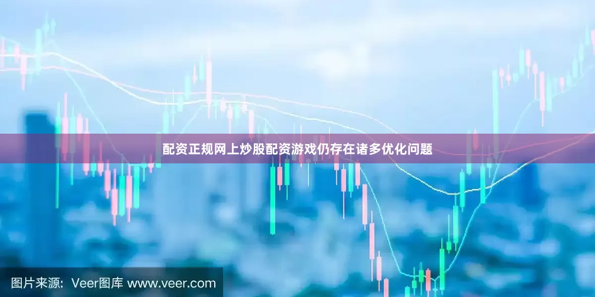 配资正规网上炒股配资游戏仍存在诸多优化问题