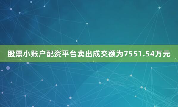 股票小账户配资平台卖出成交额为7551.54万元