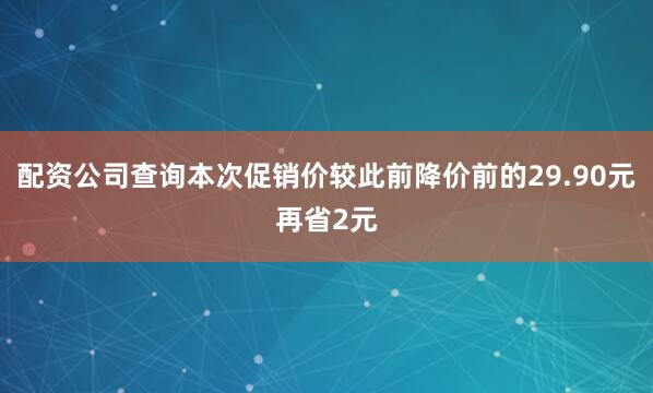 配资公司查询本次促销价较此前降价前的29.90元再省2元