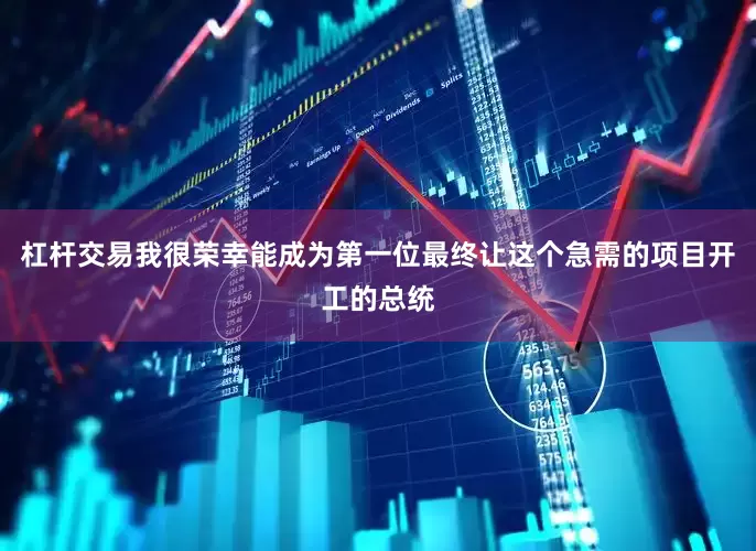 杠杆交易我很荣幸能成为第一位最终让这个急需的项目开工的总统
